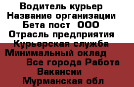 Водитель-курьер › Название организации ­ Бета пост, ООО › Отрасль предприятия ­ Курьерская служба › Минимальный оклад ­ 70 000 - Все города Работа » Вакансии   . Мурманская обл.,Оленегорск г.